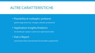 ALTRE CARATTERISTICHE
• Possibilità di molteplici ambienti
gestire stage diversi (es. sviluppo, collaudo, produzione)
• Application Insights Analytics
strumento per «query» custom (con esportazione dati)
• Dati e Report
esportazione dati automatizzata (funzionalità a pagamento)
 