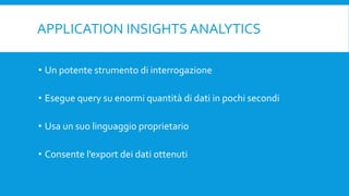 APPLICATION INSIGHTS ANALYTICS
• Un potente strumento di interrogazione
• Esegue query su enormi quantità di dati in pochi secondi
• Usa un suo linguaggio proprietario
• Consente l’export dei dati ottenuti
 