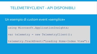 TELEMETRYCLIENT - API DISPONIBILI
using Microsoft.ApplicationInsights;
var telemetry = new TelemetryClient();
telemetry.TrackEvent("Loading Home-Index View");
Un esempio di custom event «semplice»
 