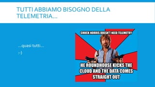 TUTTI ABBIAMO BISOGNO DELLA
TELEMETRIA...
…quasi tutti…
:-)
 