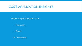 COS’È APPLICATION INSIGHTS
Tre parole per spiegare tutto:
 Telemetry
 Cloud
 Developers
 