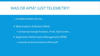 WAS OR APM? JUSTTELEMETRY!
...in realtà sembra che sia…
 WebAnalytics Software (WAS)
 ad esempio Google Analytics, Piwik, StatCounter…
 Application Performance Management (APM)
 secondo la documentazione Microsoft
 