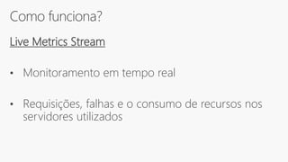 Como funciona?
Live Metrics Stream
• Monitoramento em tempo real
• Requisições, falhas e o consumo de recursos nos
servidores utilizados
 