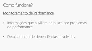 Como funciona?
Monitoramento de Performance
• Informações que auxiliam na busca por problemas
de performance
• Detalhamento de dependências envolvidas
 