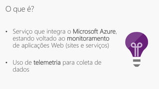 O que é?
• Serviço que integra o Microsoft Azure,
estando voltado ao monitoramento
de aplicações Web (sites e serviços)
• Uso de telemetria para coleta de
dados
 