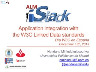 Center for
Open
Middleware

Application integration with
the W3C Linked Data standards
Día W3C en España
December 18th, 2013
Nandana Mihindukulasooriya
Universidad Politécnica de Madrid
nmihindu@fi.upm.es
@nandanamihindu

 