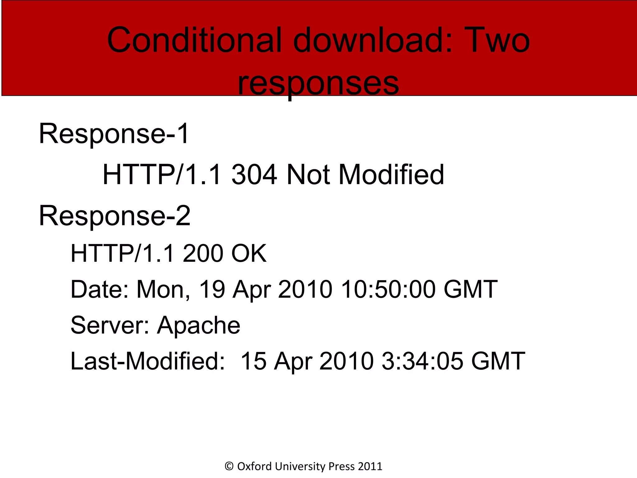 © Oxford University Press 2011 Conditional download: Two responses Response-1 HTTP/1.1 304 Not Modified Response-2 HTTP/1.1 200 OK Date: Mon, 19 Apr 2010 10:50:00 GMT Server: Apache Last-Modified: 15 Apr 2010 3:34:05 GMT 