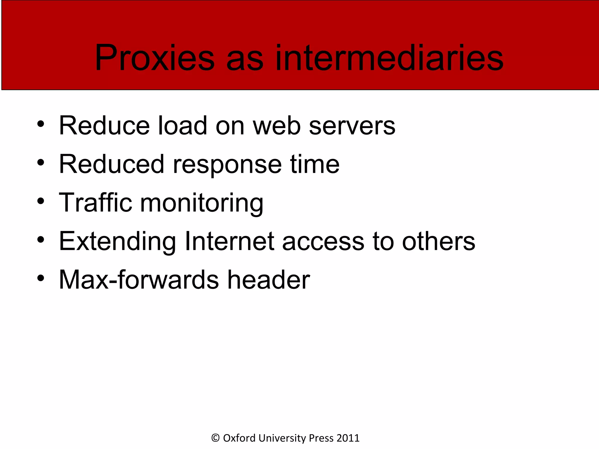 © Oxford University Press 2011 Proxies as intermediaries • Reduce load on web servers • Reduced response time • Traffic monitoring • Extending Internet access to others • Max-forwards header 