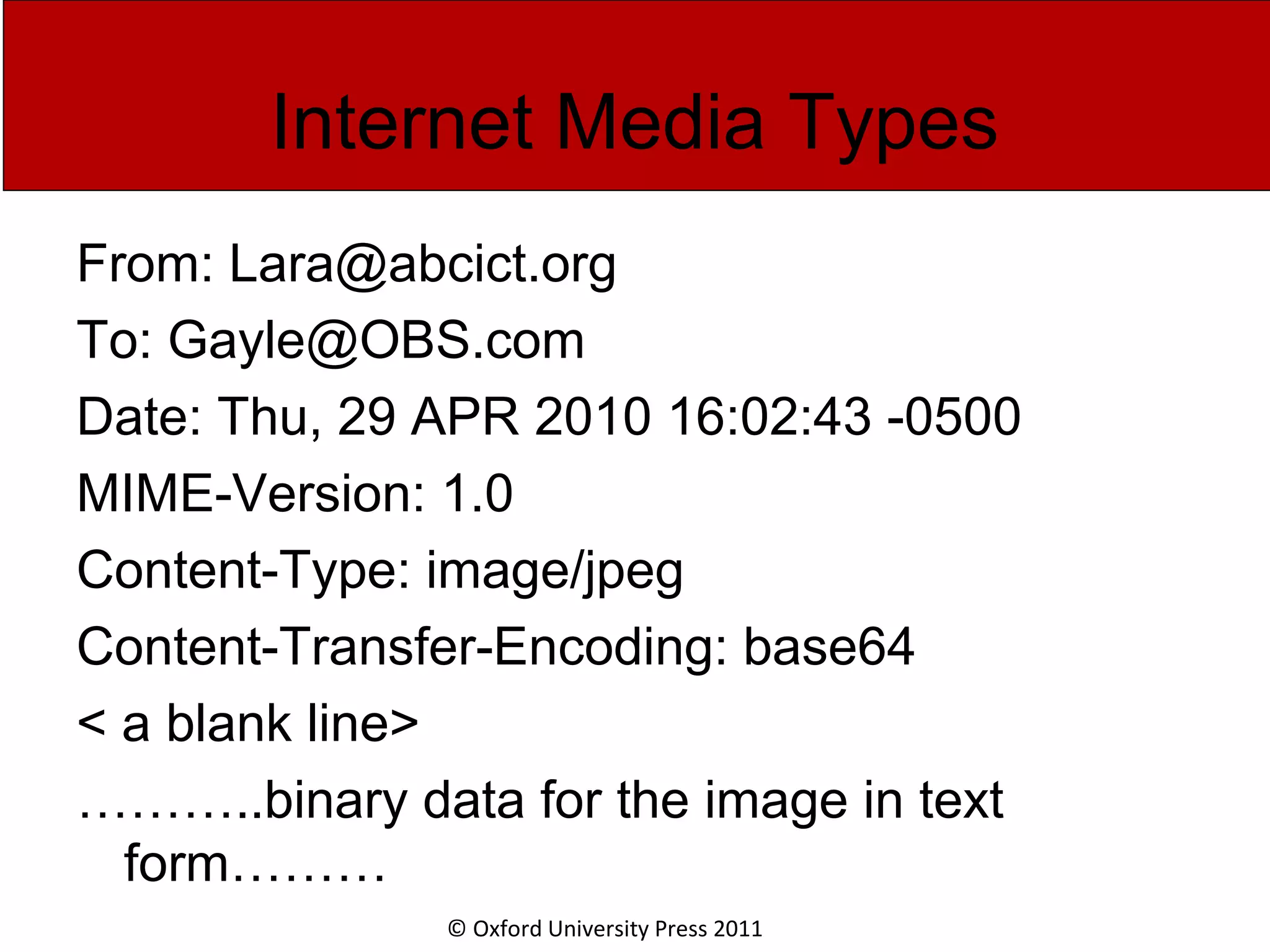 © Oxford University Press 2011 Internet Media Types From: Lara@abcict.org To: Gayle@OBS.com Date: Thu, 29 APR 2010 16:02:43 -0500 MIME-Version: 1.0 Content-Type: image/jpeg Content-Transfer-Encoding: base64 < a blank line> ………..binary data for the image in text form……… 