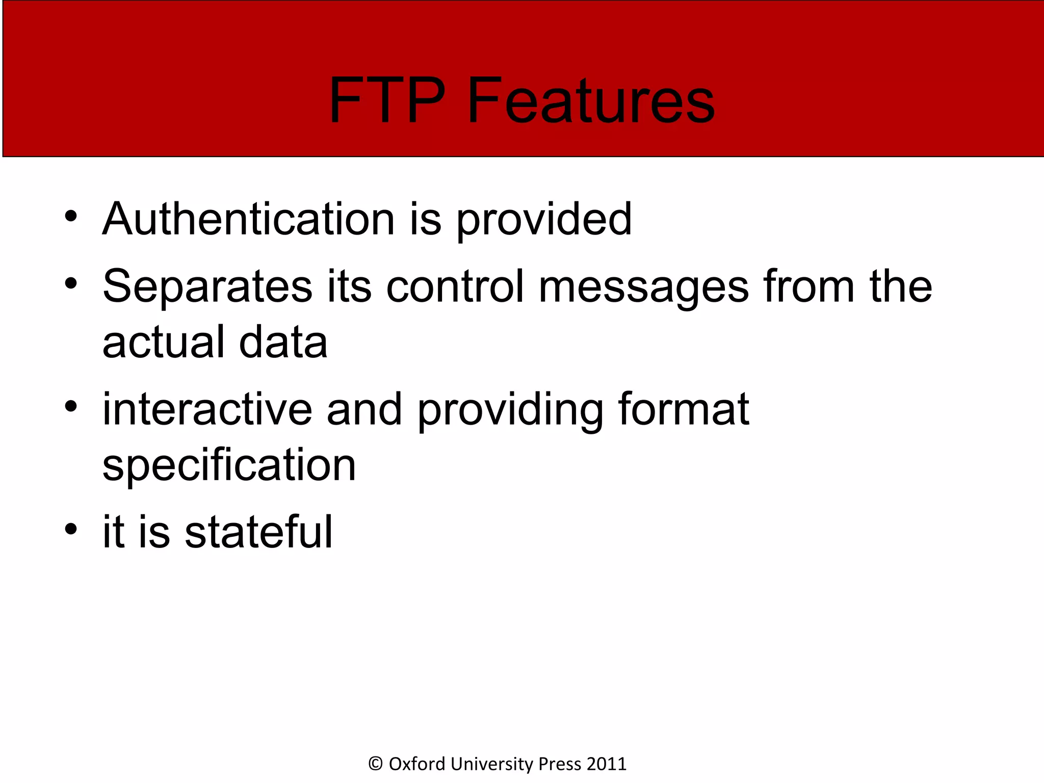 © Oxford University Press 2011 FTP Features • Authentication is provided • Separates its control messages from the actual data • interactive and providing format specification • it is stateful 