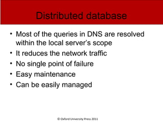 © Oxford University Press 2011
Distributed database
• Most of the queries in DNS are resolved
within the local server’s scope
• It reduces the network traffic
• No single point of failure
• Easy maintenance
• Can be easily managed
 