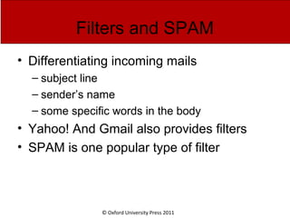 © Oxford University Press 2011
Filters and SPAM
• Differentiating incoming mails
– subject line
– sender’s name
– some specific words in the body
• Yahoo! And Gmail also provides filters
• SPAM is one popular type of filter
 