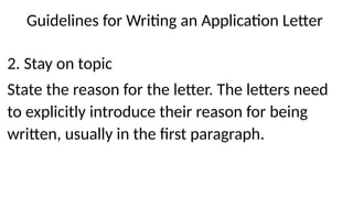 Guidelines for Writing an Application Letter
2. Stay on topic
State the reason for the letter. The letters need
to explicitly introduce their reason for being
written, usually in the first paragraph.
 