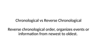 Chronological vs Reverse Chronological
Reverse chronological order, organizes events or
information from newest to oldest.
 