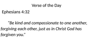 Ephesians 4:32
Verse of the Day
“Be kind and compassionate to one another,
forgiving each other, just as in Christ God has
forgiven you.”
 