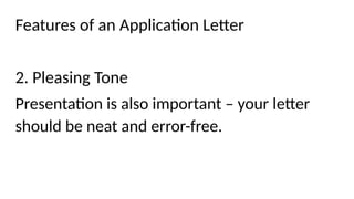 Features of an Application Letter
2. Pleasing Tone
Presentation is also important – your letter
should be neat and error-free.
 