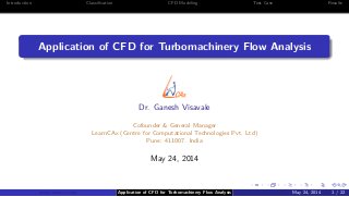 Introduction Classiﬁcation CFD Modeling Test Case Results
Application of CFD for Turbomachinery Flow Analysis
Dr. Ganesh Visavale
Cofounder & General Manager
LearnCAx (Centre for Computational Technologies Pvt. Ltd)
Pune: 411007. India
May 24, 2014
www.learncax.com Application of CFD for Turbomachinery Flow Analysis May 24, 2014 1 / 22
 