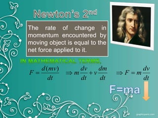 The rate of change in
momentum encountered by
moving object is equal to the
net force applied to it.
dt
dv
mF
dt
dm
v
dt
dv
m
dt
mvd
F 
)(
 