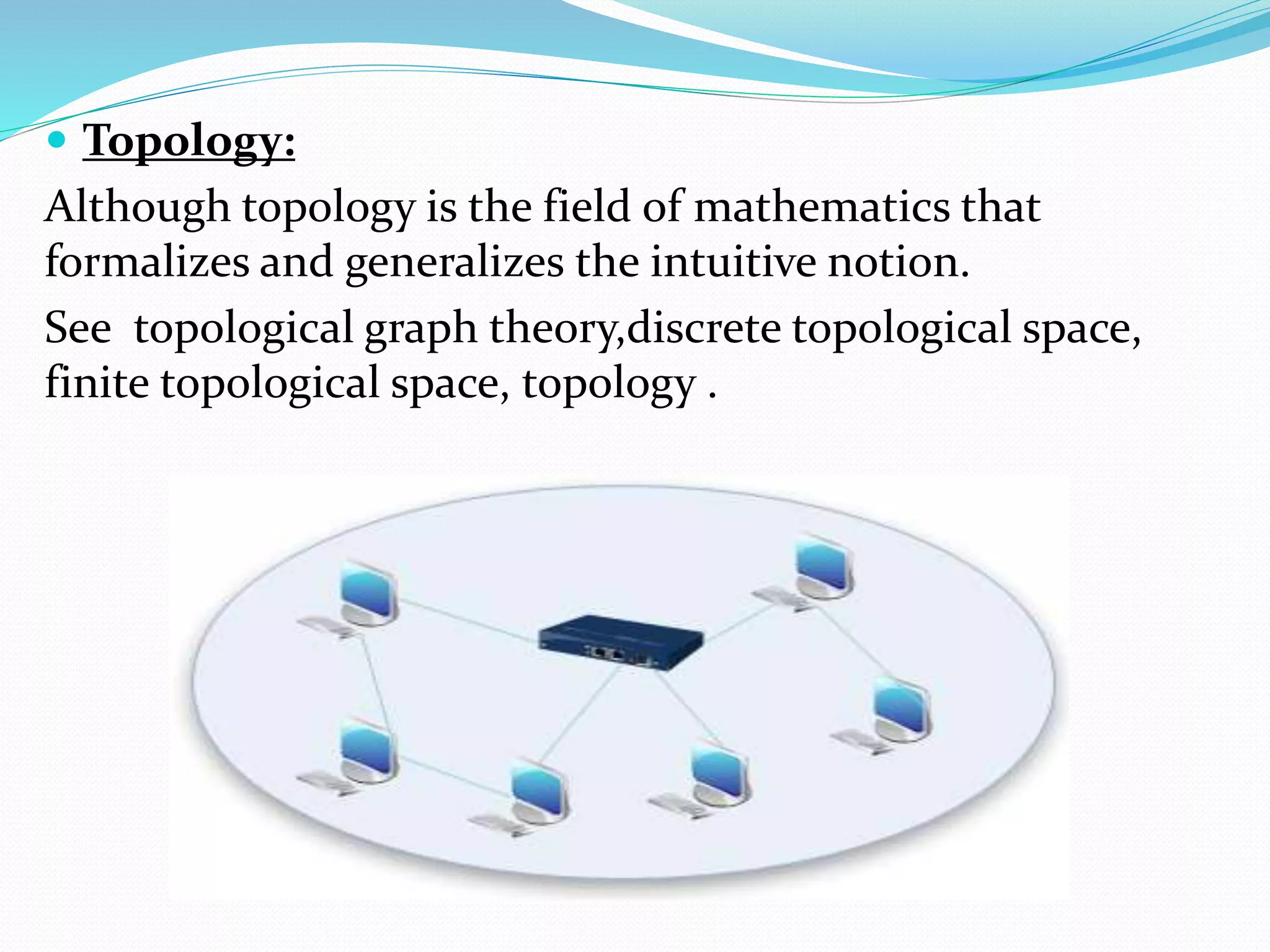  Topology:
Although topology is the field of mathematics that
formalizes and generalizes the intuitive notion.
See topological graph theory,discrete topological space,
finite topological space, topology .
 