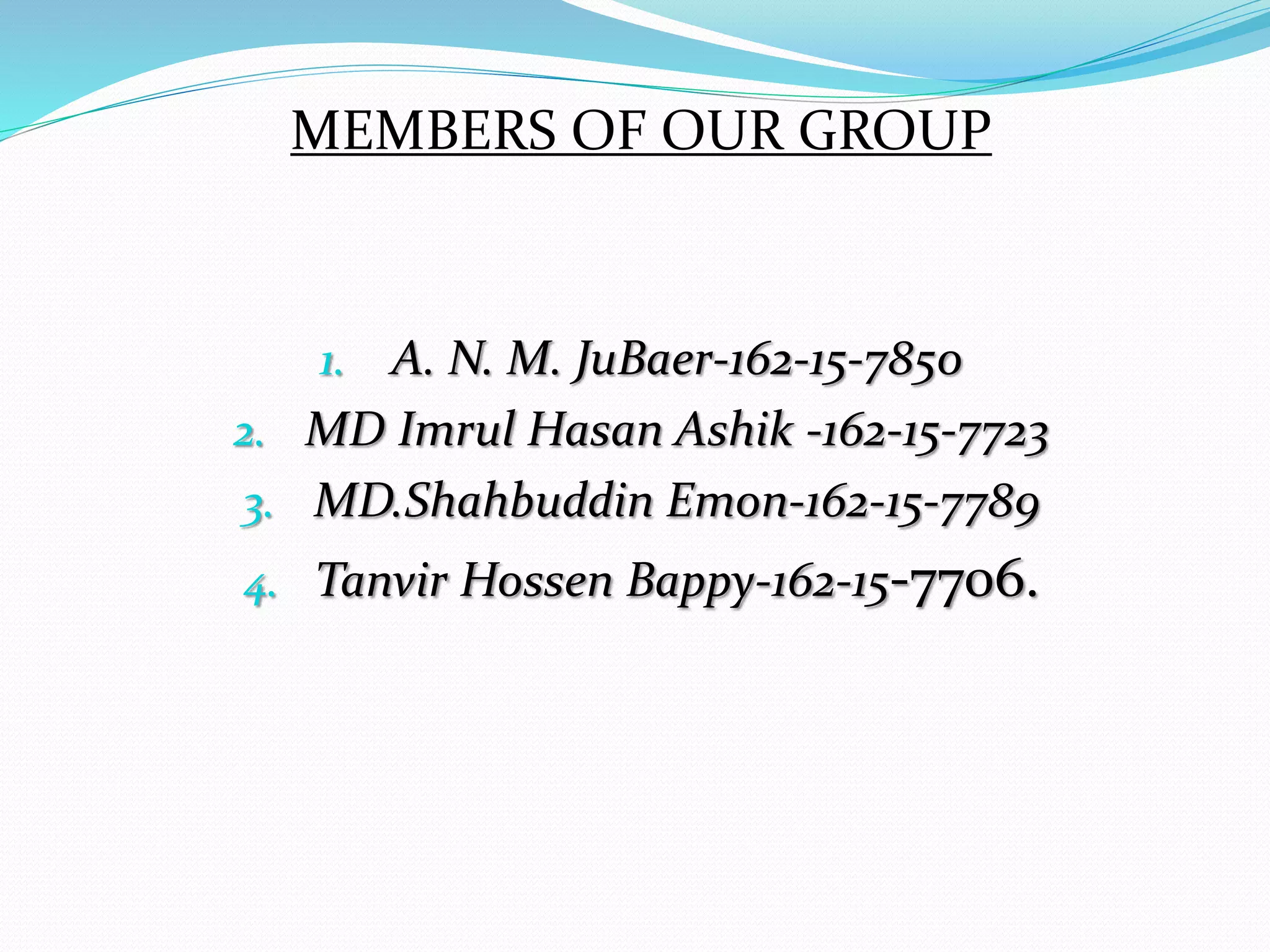 MEMBERS OF OUR GROUP
1. A. N. M. JuBaer-162-15-7850
2. MD Imrul Hasan Ashik -162-15-7723
3. MD.Shahbuddin Emon-162-15-7789
4. Tanvir Hossen Bappy-162-15-7706.
 