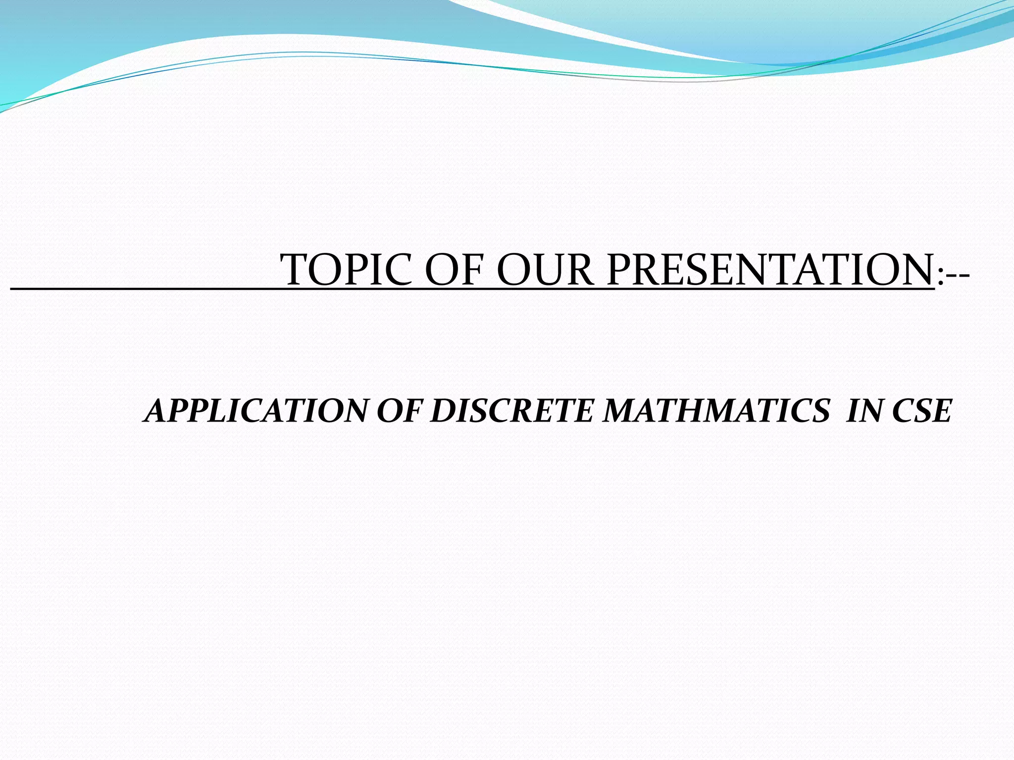 TOPIC OF OUR PRESENTATION:--
APPLICATION OF DISCRETE MATHMATICS IN CSE
 