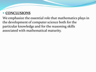  CONCLUSIONS
We emphasize the essential role that mathematics plays in
the development of computer science both for the
particular knowledge and for the reasoning skills
associated with mathematical maturity.
 