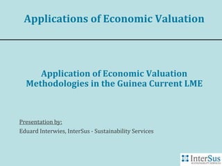 Applications of Economic Valuation 
Application of Economic Valuation 
Methodologies in the Guinea Current LME 
Presentation by: 
Eduard Interwies, InterSus - Sustainability Services 
 