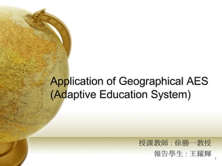 Application of Geographical AES (Adaptive Education System) 授課教師 : 徐勝一教授 報告學生 : 王耀輝 