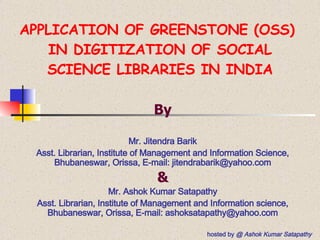 APPLICATION OF GREENSTONE (OSS)  IN DIGITIZATION OF SOCIAL SCIENCE LIBRARIES IN INDIA By Mr. Jitendra Barik Asst. Librarian, Institute of Management and Information Science, Bhubaneswar, Orissa, E-mail: jitendrabarik@yahoo.com & Mr. Ashok Kumar Satapathy Asst. Librarian, Institute of Management and Information science, Bhubaneswar, Orissa, E-mail: ashoksatapathy@yahoo.com hosted by  @ Ashok Kumar Satapathy 