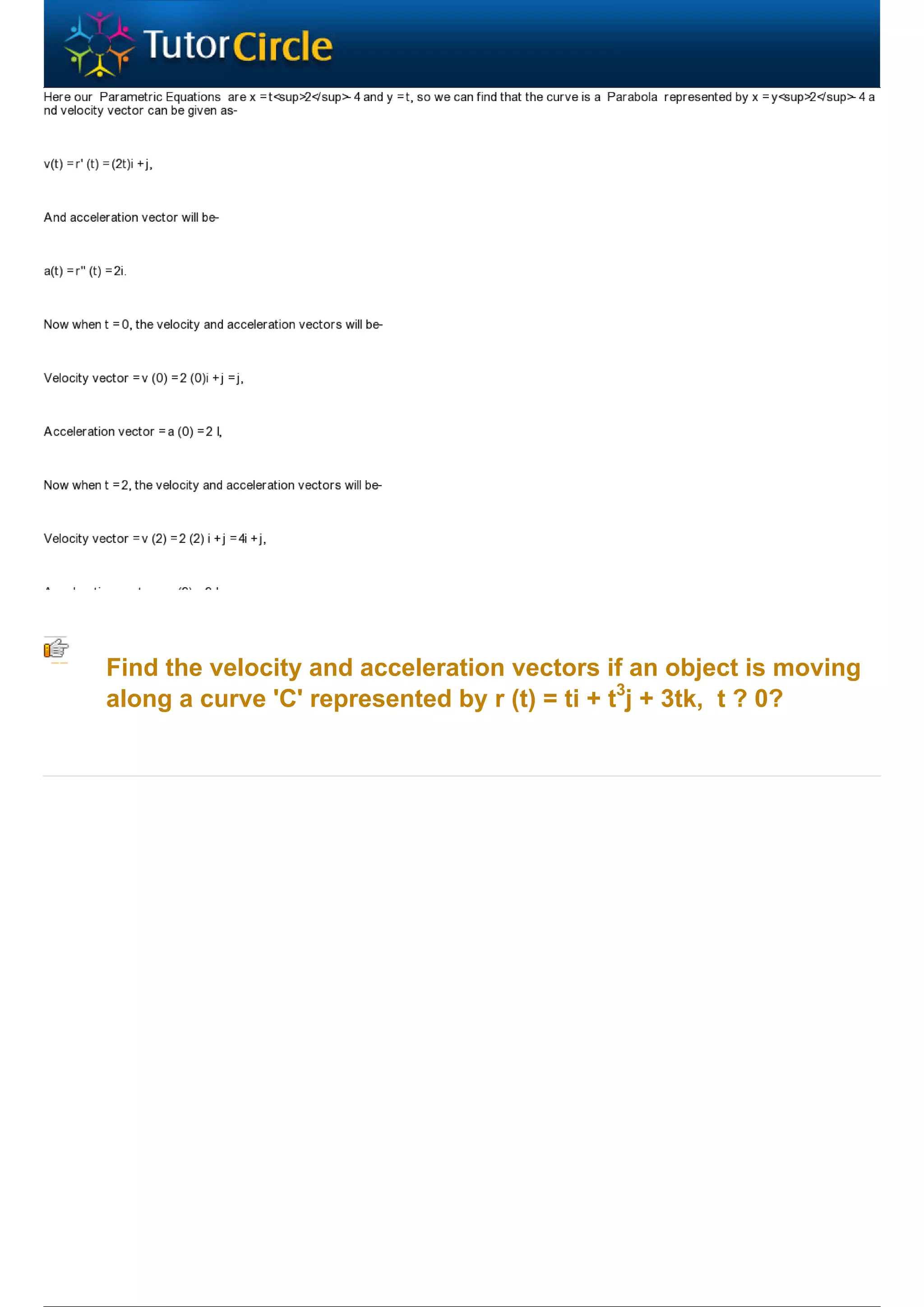 Find the velocity and acceleration vectors if an object is moving
along a curve 'C' represented by r (t) = ti + t3j + 3tk, t ? 0?
 