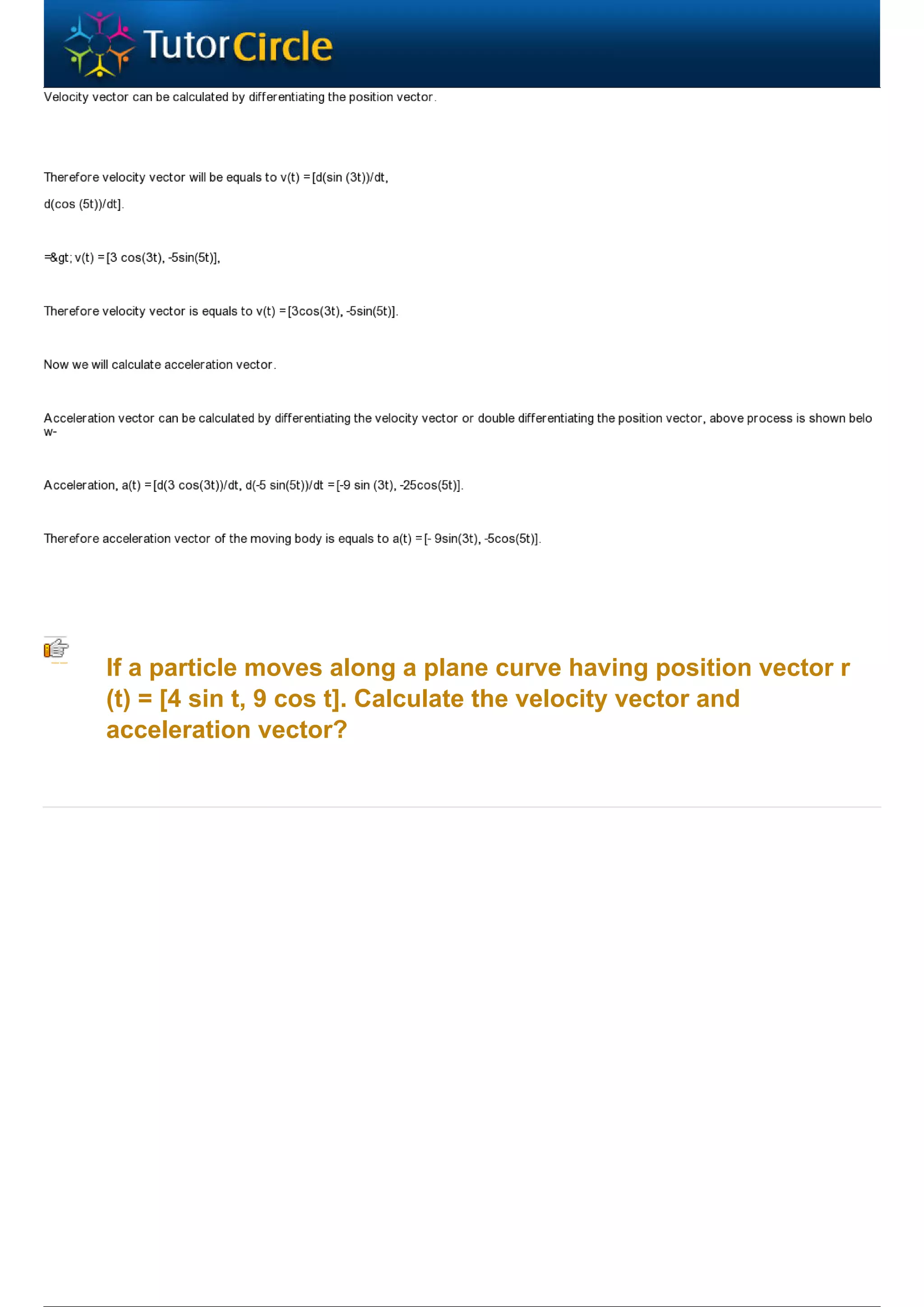 If a particle moves along a plane curve having position vector r
(t) = [4 sin t, 9 cos t]. Calculate the velocity vector and
acceleration vector?
 