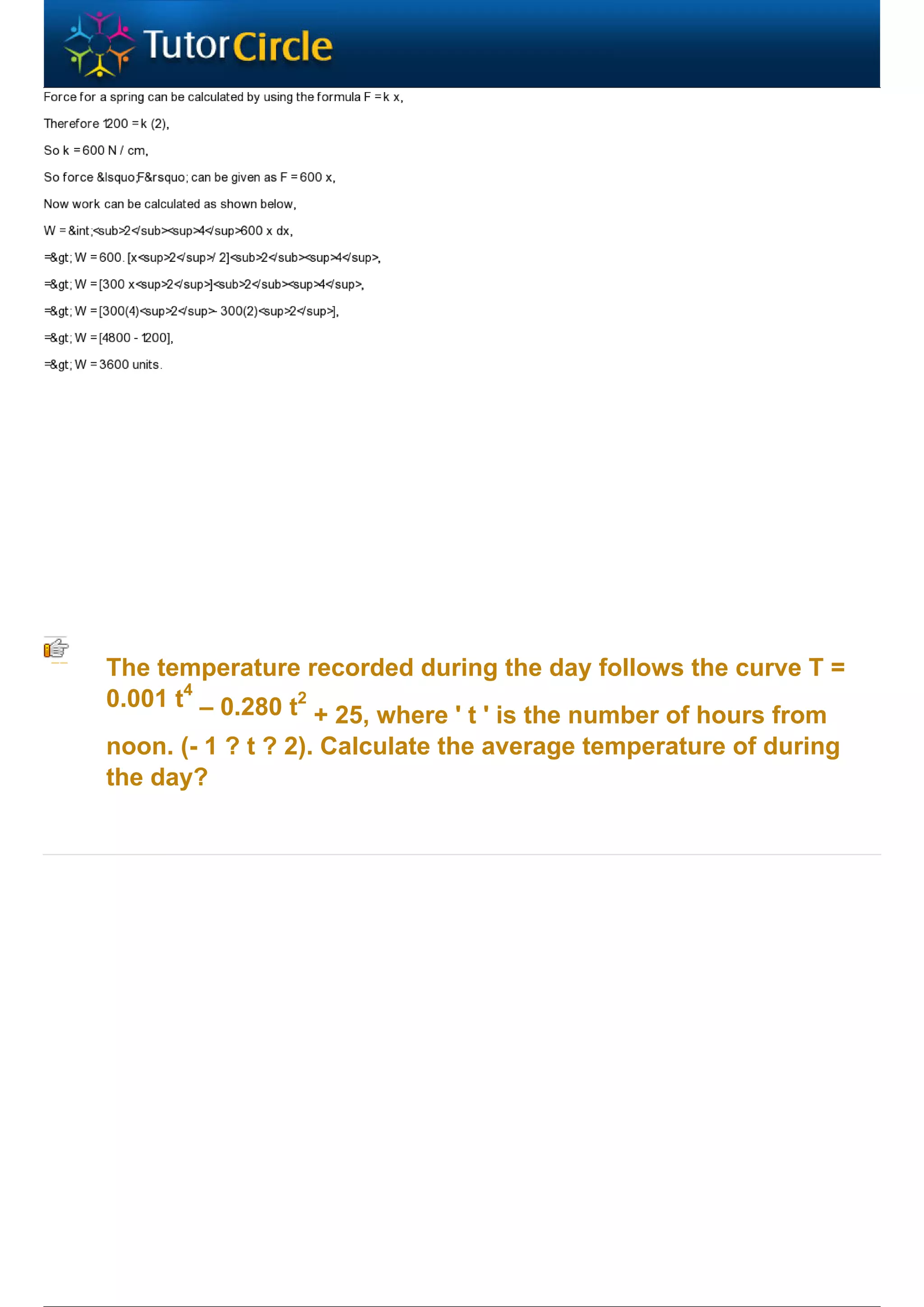 The temperature recorded during the day follows the curve T =
0.001 t4 – 0.280 t2
                    + 25, where ' t ' is the number of hours from
noon. (- 1 ? t ? 2). Calculate the average temperature of during
the day?
 