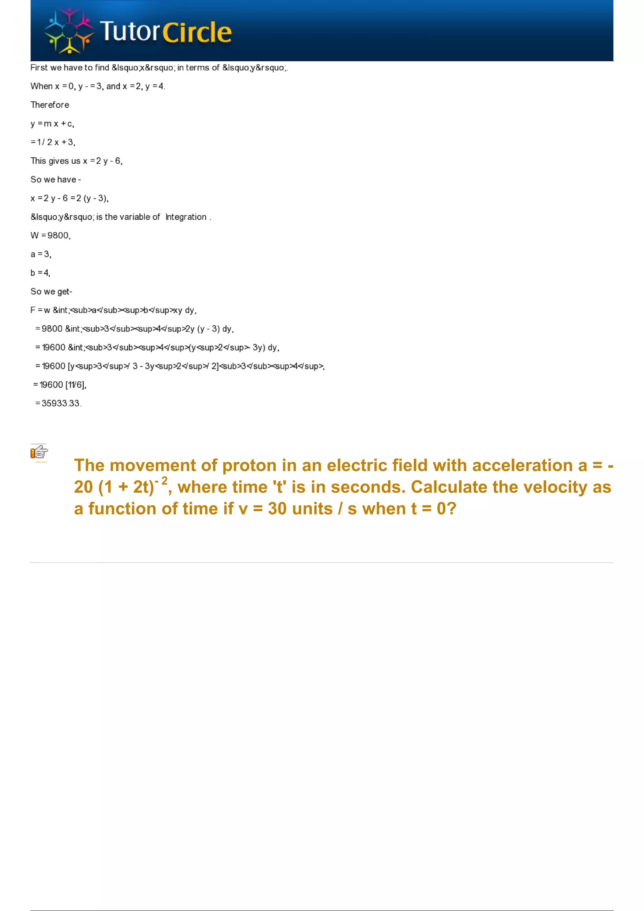 The movement of proton in an electric field with acceleration a = -
20 (1 + 2t)- 2, where time 't' is in seconds. Calculate the velocity as
a function of time if v = 30 units / s when t = 0?
 