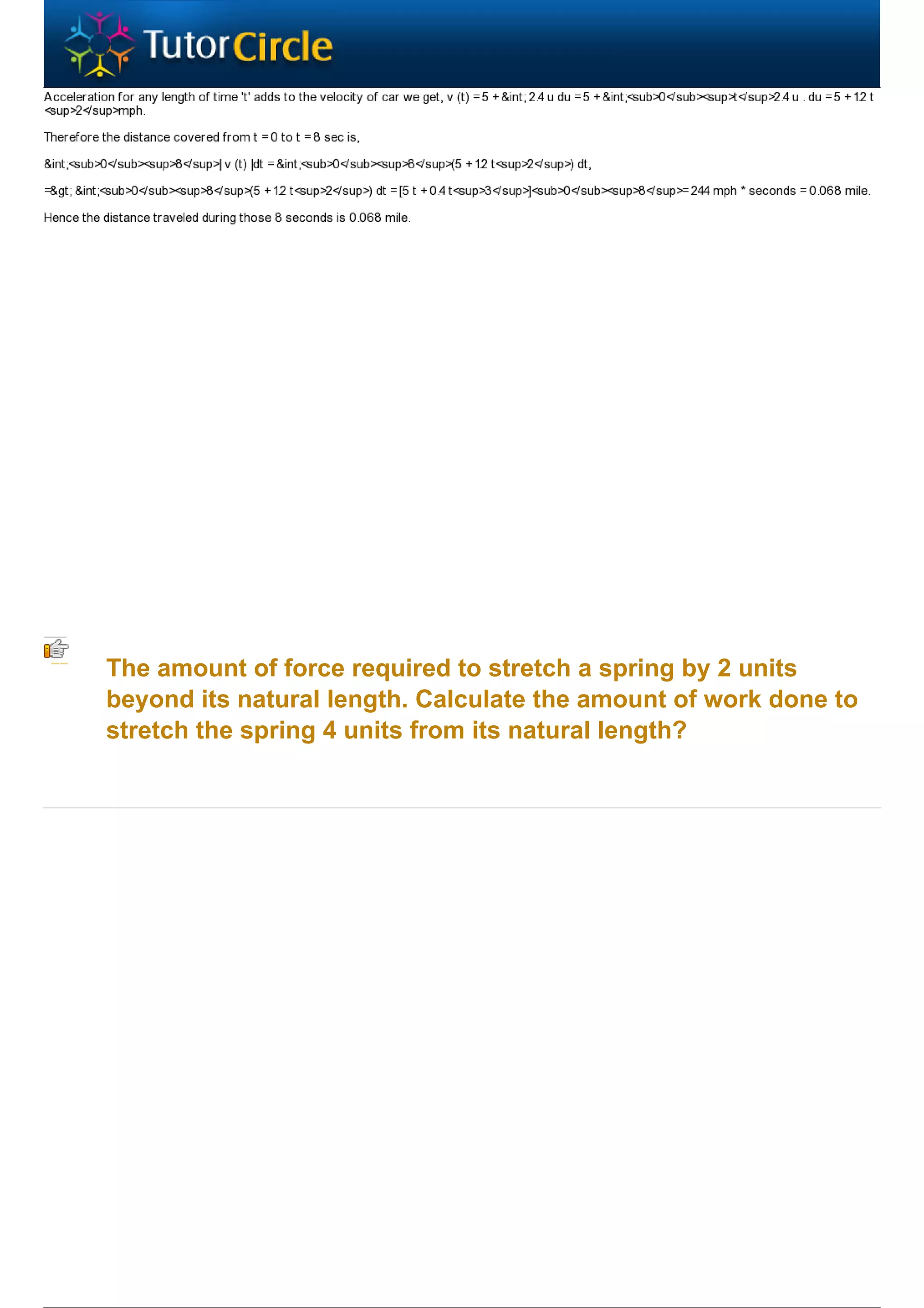 The amount of force required to stretch a spring by 2 units
beyond its natural length. Calculate the amount of work done to
stretch the spring 4 units from its natural length?
 