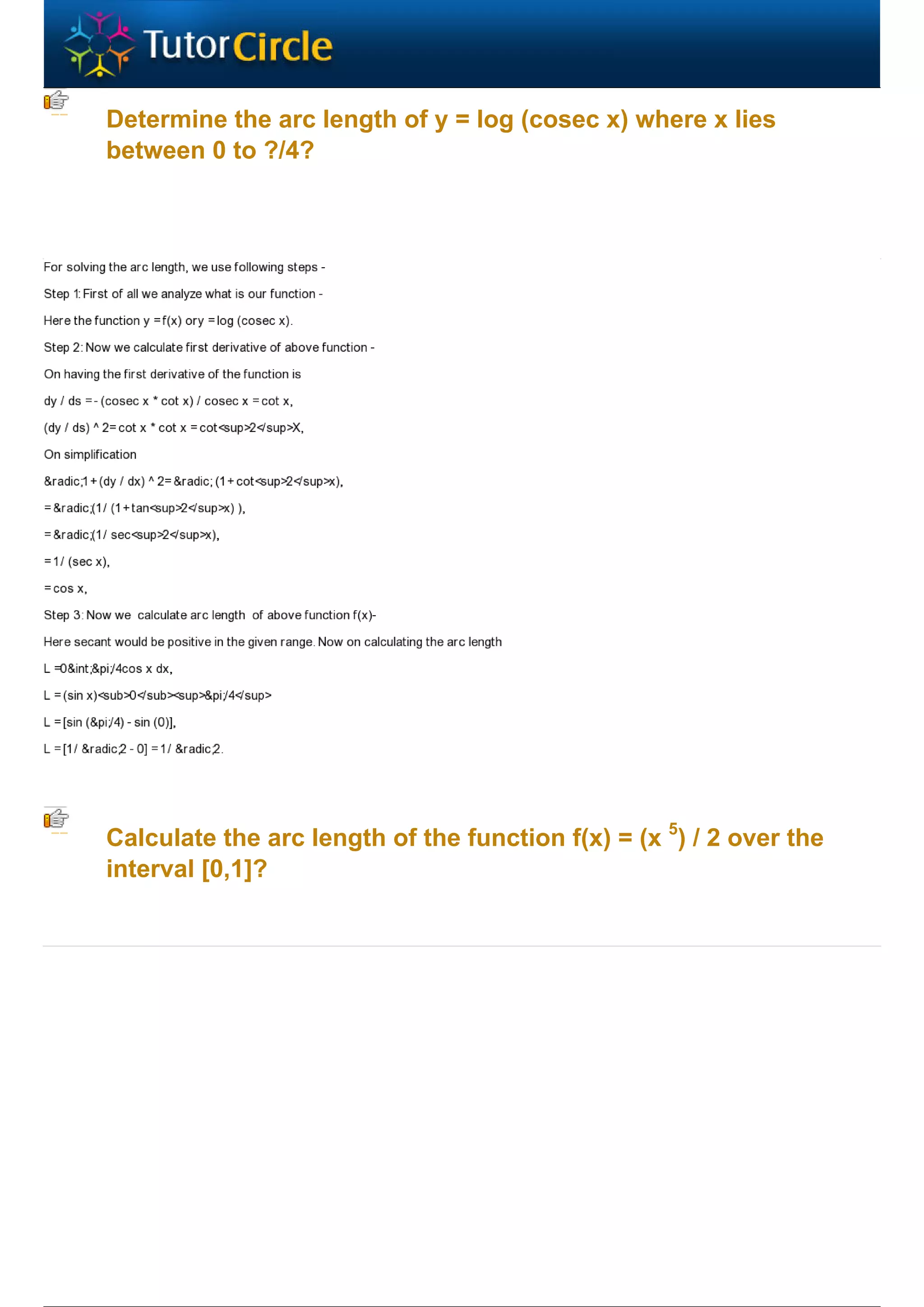 Determine the arc length of y = log (cosec x) where x lies
between 0 to ?/4?




Calculate the arc length of the function f(x) = (x 5) / 2 over the
interval [0,1]?
 