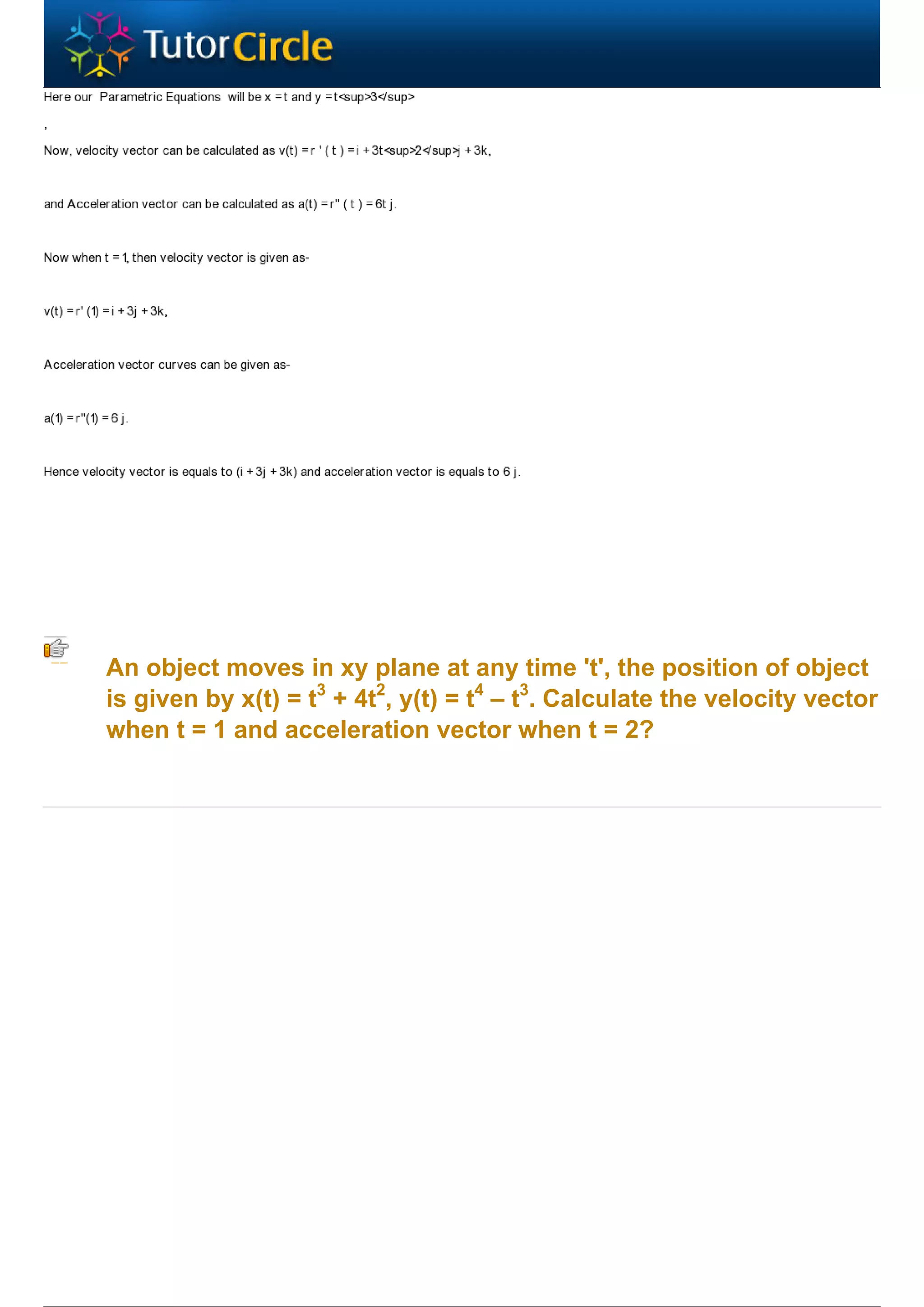 An object moves in xy plane at any time 't', the position of object
is given by x(t) = t3 + 4t2, y(t) = t4 – t3. Calculate the velocity vector
when t = 1 and acceleration vector when t = 2?
 