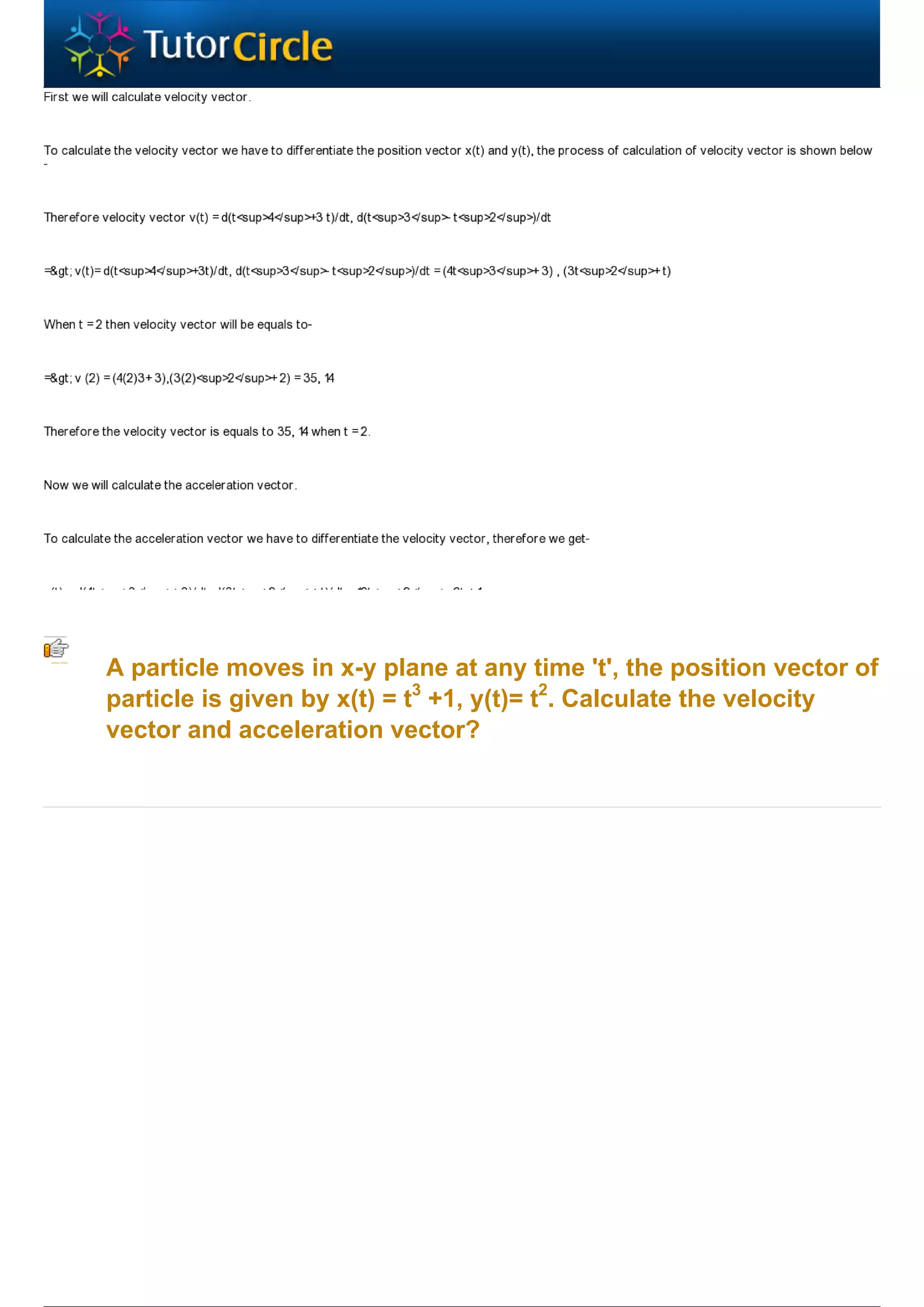 A particle moves in x-y plane at any time 't', the position vector of
particle is given by x(t) = t3 +1, y(t)= t2. Calculate the velocity
vector and acceleration vector?
 