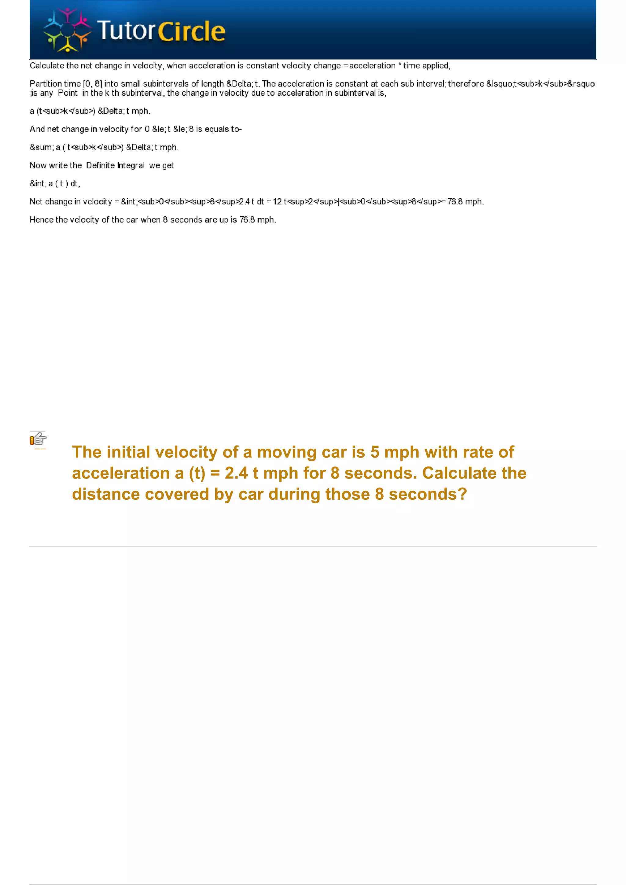 The initial velocity of a moving car is 5 mph with rate of
acceleration a (t) = 2.4 t mph for 8 seconds. Calculate the
distance covered by car during those 8 seconds?
 