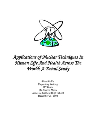 Applications of Nuclear Techniques In
Human Life And Health Across The
World: A Detail Study
Sharmila Pal
Expository Writing
11th
Grade
Ms. Sharon Masse
James A. Garfield High School
December 25, 2002
 