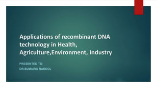 Applications of recombinant DNA
technology in Health,
Agriculture,Environment, Industry
PRESENTED TO:
DR.SUMAIRA RASOOL
 