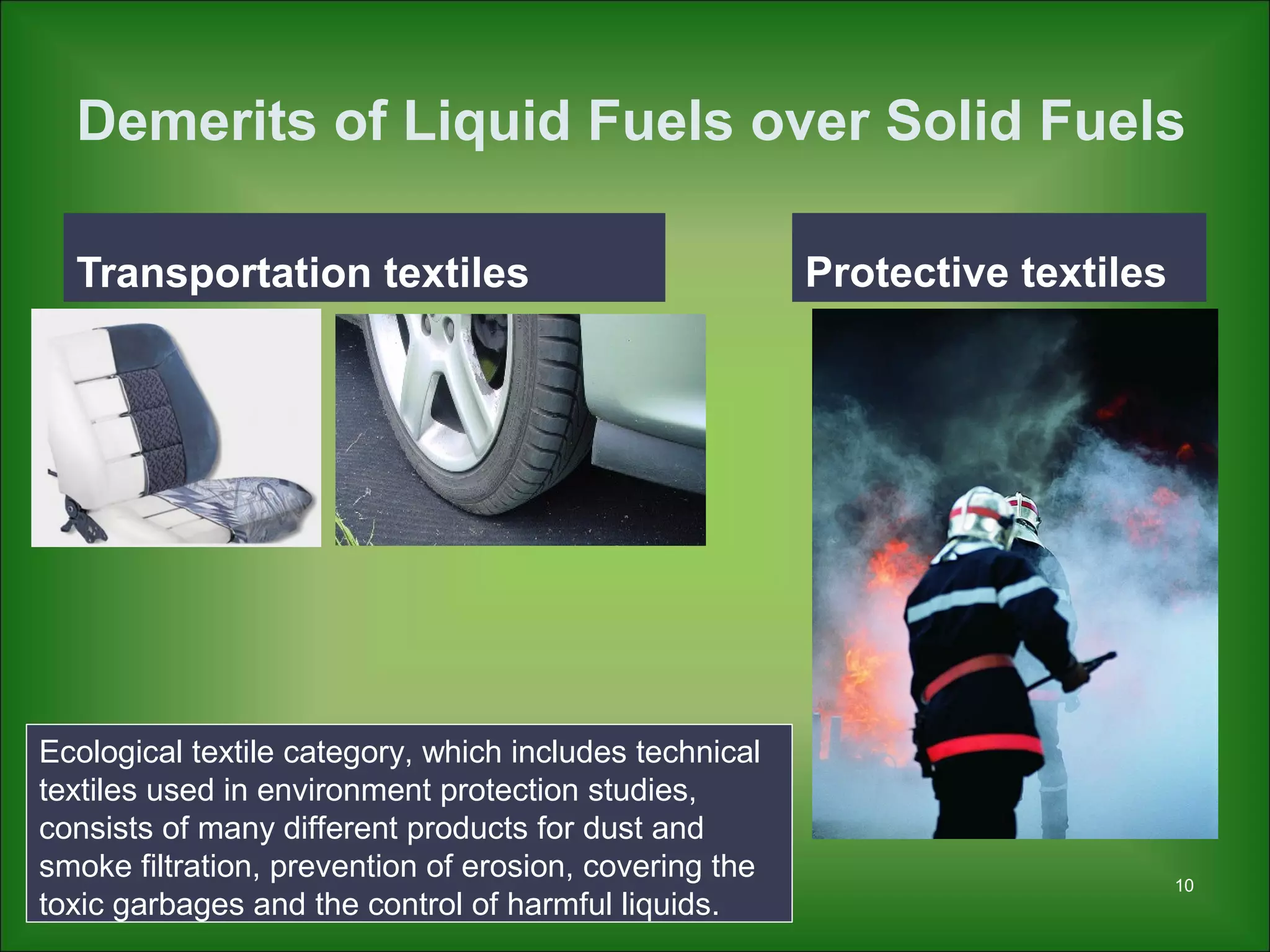 Demerits of Liquid Fuels over Solid Fuels
Transportation textiles Protective textiles
10
Ecological textile category, which includes technical
textiles used in environment protection studies,
consists of many different products for dust and
smoke filtration, prevention of erosion, covering the
toxic garbages and the control of harmful liquids.
 