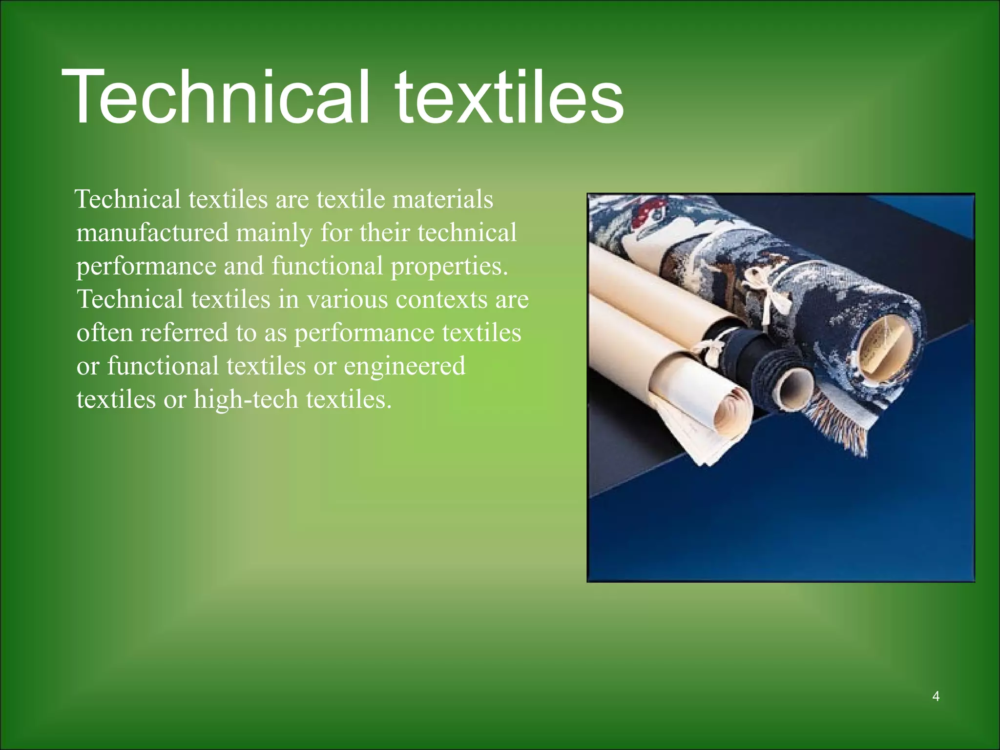 Technical textiles
Technical textiles are textile materials
manufactured mainly for their technical
performance and functional properties.
Technical textiles in various contexts are
often referred to as performance textiles
or functional textiles or engineered
textiles or high-tech textiles.
4
 
