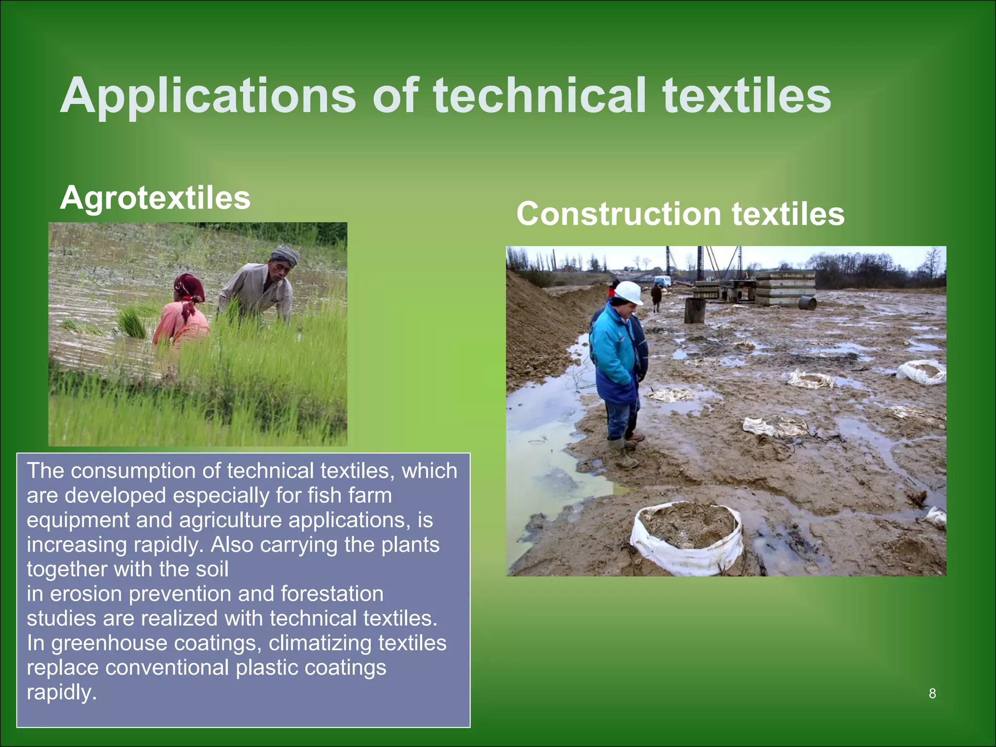 Applications of technical textiles
Agrotextiles Construction textiles
8
The consumption of technical textiles, which
are developed especially for fish farm
equipment and agriculture applications, is
increasing rapidly. Also carrying the plants
together with the soil
in erosion prevention and forestation
studies are realized with technical textiles.
In greenhouse coatings, climatizing textiles
replace conventional plastic coatings
rapidly.
 