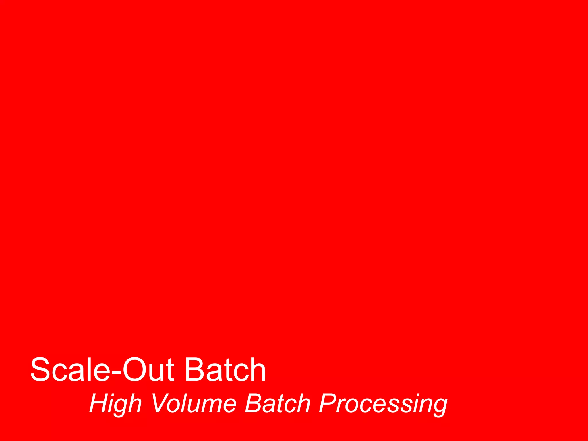 Scale-Out Batch 
High Volume Batch Processing  