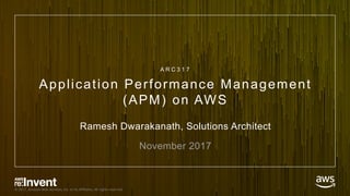 © 2017, Amazon Web Services, Inc. or its Affiliates. All rights reserved.
Application Performance Management
(APM) on AWS
Ramesh Dwarakanath, Solutions Architect
November 2017
A R C 3 1 7
 