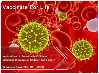 Vaccinate For LifeVaccinate For Life
Implications of Preventable ChildhoodImplications of Preventable Childhood
Infectious Diseases on Children and SocietyInfectious Diseases on Children and Society
W Sumner Davis, PhD, MPH, MSHSW Sumner Davis, PhD, MPH, MSHS
 