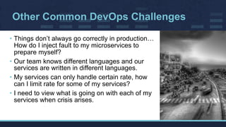 Other Common DevOps Challenges
• Things don’t always go correctly in production…
How do I inject fault to my microservices to
prepare myself?
• Our team knows different languages and our
services are written in different languages.
• My services can only handle certain rate, how
can I limit rate for some of my services?
• I need to view what is going on with each of my
services when crisis arises.
 