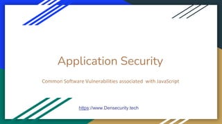Application Security
Common Software Vulnerabilities associated with JavaScript
https://www.Densecurity.tech
 