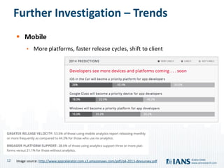 12
www.iansresearch.com
©2014 IANS
Further Investigation – Trends
 Mobile
• More platforms, faster release cycles, shift to client
Image source: http://www.appcelerator.com.s3.amazonaws.com/pdf/q4-2013-devsurvey.pdf
 