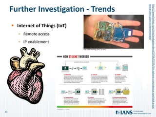 13
www.iansresearch.com
©2014 IANS
Further Investigation - Trends
 Internet of Things (IoT)
• Remote access
• IP enablement
http://www.forbes.com/sites/andygreenberg/2014/02/05/this-iphone-sized-device-can-hack-a-car-
researchers-plan-to-demonstrate/
 